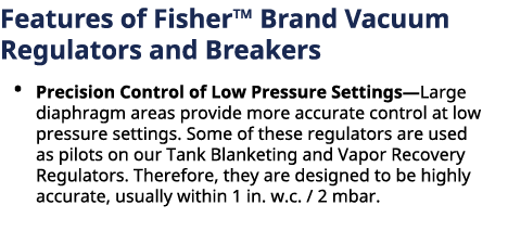 Features of Fisher™ Brand Vacuum Regulators and Breakers • Precision Control of Low Pressure Settings—Large diaphrag...