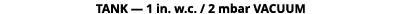 TANK ­— 1 in. w.c. / 2 mbar VACUUM